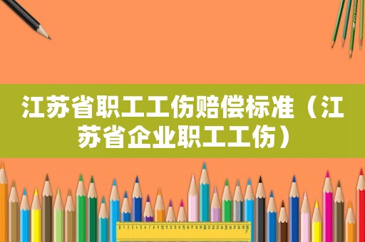 江蘇省職工工傷賠償標(biāo)準(zhǔn)（江蘇省企業(yè)職工工傷）