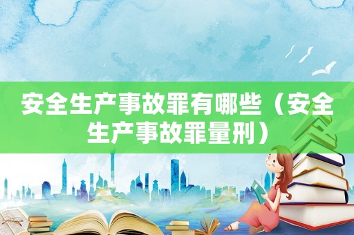 安全生產(chǎn)事故罪有哪些（安全生產(chǎn)事故罪量刑）