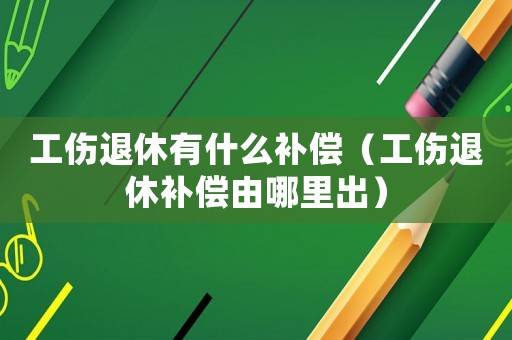 工傷退休有什么補償（工傷退休補償由哪里出）