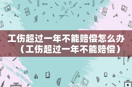工傷超過一年不能賠償怎么辦（工傷超過一年不能賠償）