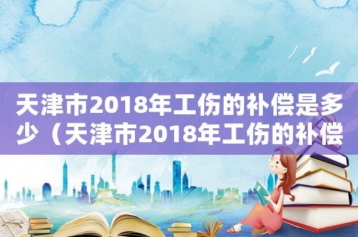天津市2018年工傷的補(bǔ)償是多少（天津市2018年工傷的補(bǔ)償）