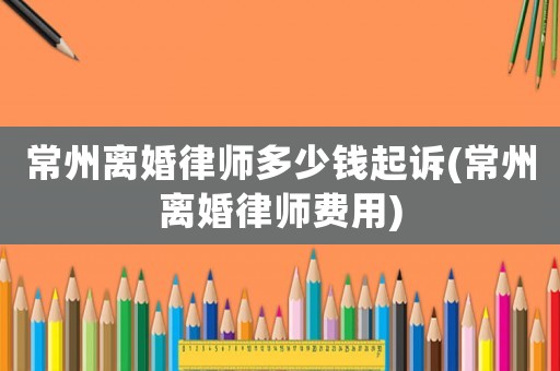 常州離婚律師多少錢起訴(常州離婚律師費(fèi)用)