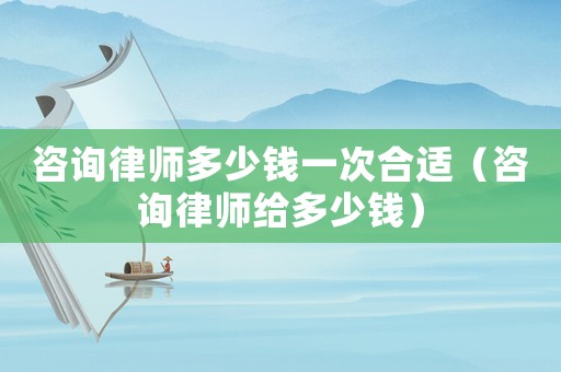 咨詢律師多少錢一次合適（咨詢律師給多少錢）
