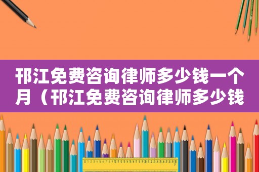 邗江免費(fèi)咨詢律師多少錢一個月（邗江免費(fèi)咨詢律師多少錢）