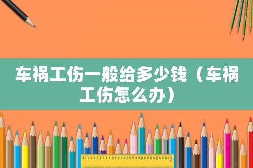 車(chē)禍工傷一般給多少錢(qián)（車(chē)禍工傷怎么辦）