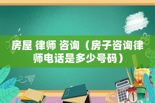 房屋 律師 咨詢（房子咨詢律師電話是多少號(hào)碼）