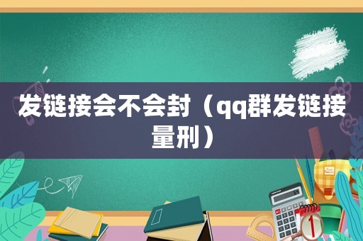 發(fā)鏈接會不會封（qq群發(fā)鏈接量刑）