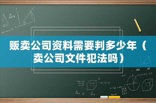 販賣公司資料需要判多少年（賣公司文件犯法嗎）