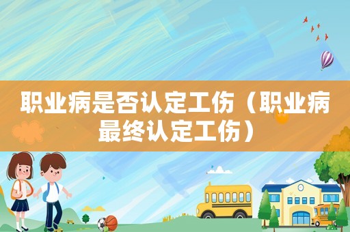 職業(yè)病是否認(rèn)定工傷（職業(yè)病最終認(rèn)定工傷）