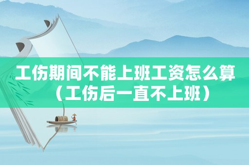 工傷期間不能上班工資怎么算（工傷后一直不上班）