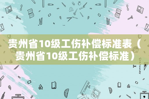 貴州省10級(jí)工傷補(bǔ)償標(biāo)準(zhǔn)表（貴州省10級(jí)工傷補(bǔ)償標(biāo)準(zhǔn)）