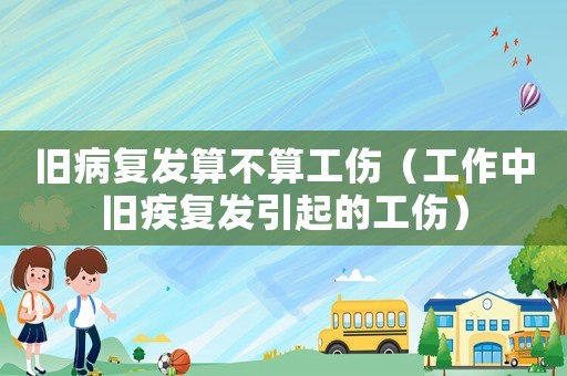 舊病復發(fā)算不算工傷（工作中舊疾復發(fā)引起的工傷）
