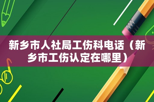 新鄉(xiāng)市人社局工傷科電話(huà)（新鄉(xiāng)市工傷認(rèn)定在哪里）