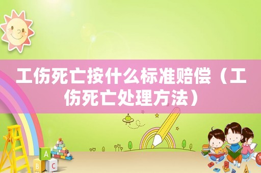 工傷死亡按什么標(biāo)準(zhǔn)賠償（工傷死亡處理方法）