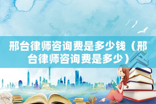 邢臺(tái)律師咨詢(xún)費(fèi)是多少錢(qián)（邢臺(tái)律師咨詢(xún)費(fèi)是多少）