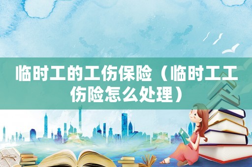 臨時工的工傷保險（臨時工工傷險怎么處理）