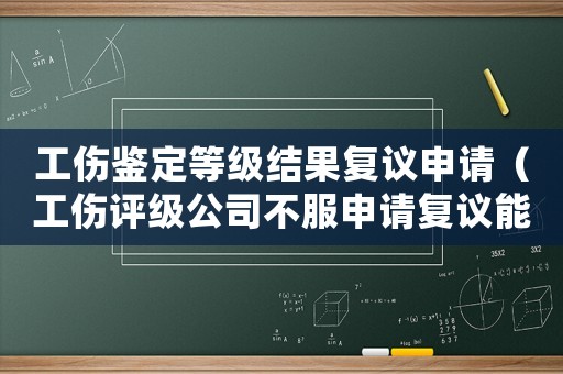 工傷鑒定等級結(jié)果復(fù)議申請（工傷評級公司不服申請復(fù)議能撤銷嗎）