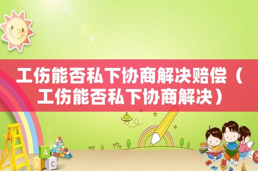 工傷能否私下協(xié)商解決賠償（工傷能否私下協(xié)商解決）