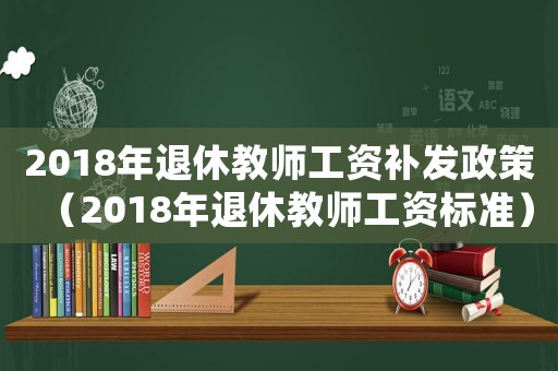 2018年退休教師工資補(bǔ)發(fā)政策（2018年退休教師工資標(biāo)準(zhǔn)）