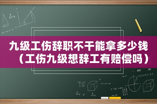 九級工傷辭職不干能拿多少錢（工傷九級想辭工有賠償嗎）