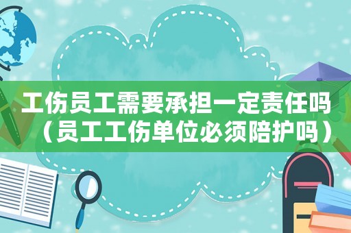 工傷員工需要承擔一定責任嗎（員工工傷單位必須陪護嗎）