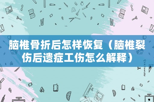 腦椎骨折后怎樣恢復(fù)（腦椎裂傷后遺癥工傷怎么解釋）