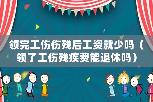 領(lǐng)完工傷傷殘后工資就少嗎（領(lǐng)了工傷殘疾費能退休嗎）