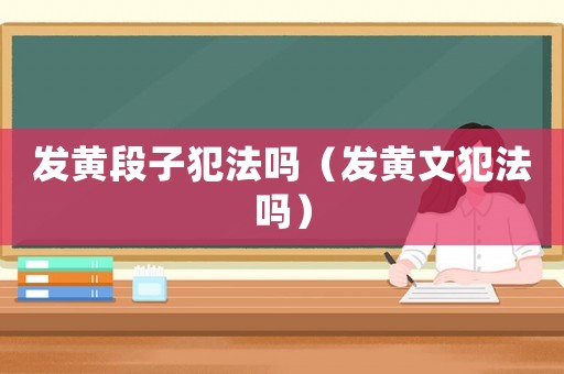 發(fā)黃段子犯法嗎（發(fā)黃文犯法嗎）