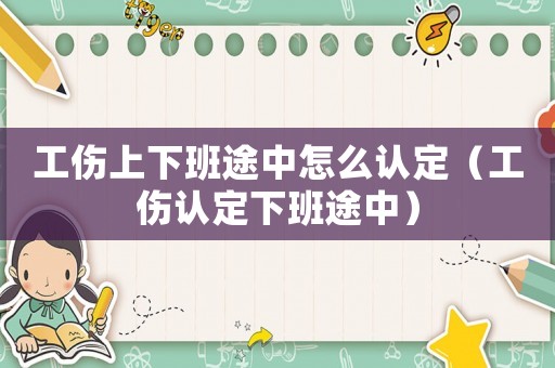 工傷上下班途中怎么認定（工傷認定下班途中）