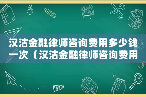 漢沽金融律師咨詢費(fèi)用多少錢一次（漢沽金融律師咨詢費(fèi)用多少）