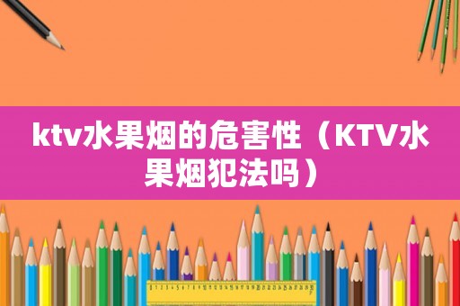 ktv水果煙的危害性（KTV水果煙犯法嗎）