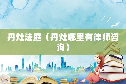 丹灶法庭（丹灶哪里有律師咨詢）