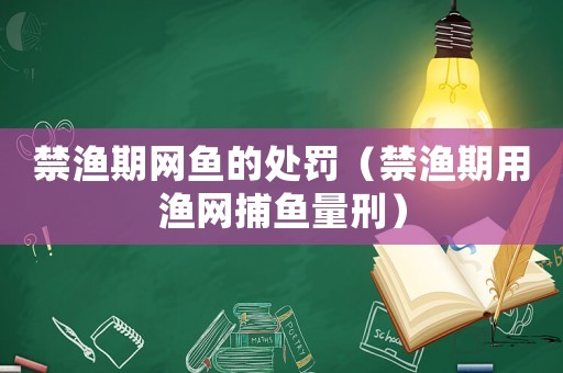 禁漁期網魚的處罰（禁漁期用漁網捕魚量刑）