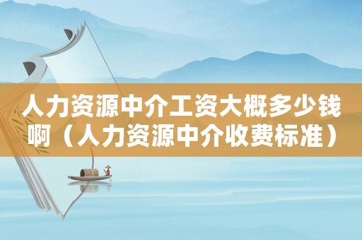 人力資源中介工資大概多少錢啊（人力資源中介收費(fèi)標(biāo)準(zhǔn)）