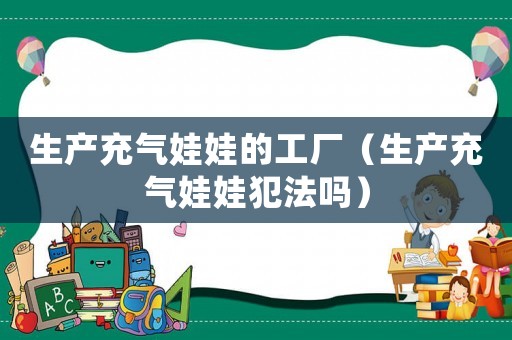 生產(chǎn)充氣娃娃的工廠（生產(chǎn)充氣娃娃犯法嗎）