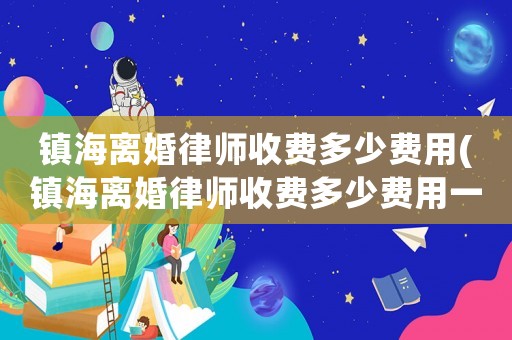 鎮(zhèn)海離婚律師收費(fèi)多少費(fèi)用(鎮(zhèn)海離婚律師收費(fèi)多少費(fèi)用一個月)