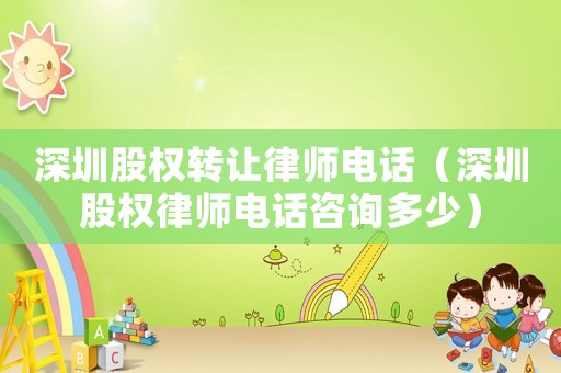 深圳股權轉讓律師電話（深圳股權律師電話咨詢多少）