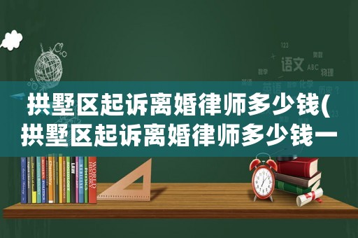 拱墅區(qū)起訴離婚律師多少錢(拱墅區(qū)起訴離婚律師多少錢一次)