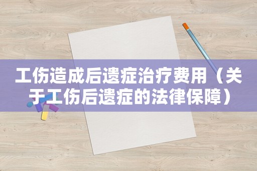 工傷造成后遺癥治療費(fèi)用（關(guān)于工傷后遺癥的法律保障）