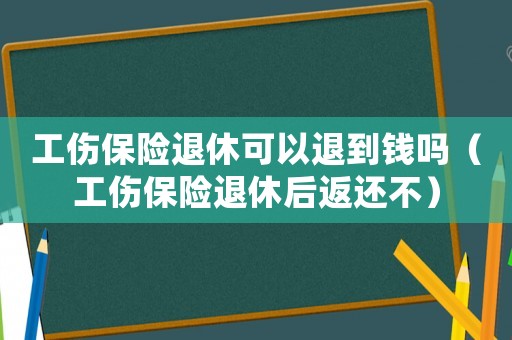 工傷保險(xiǎn)退休可以退到錢嗎（工傷保險(xiǎn)退休后返還不）