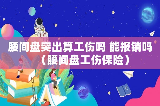 腰間盤突出算工傷嗎 能報(bào)銷嗎（腰間盤工傷保險(xiǎn)）