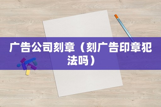 廣告公司刻章（刻廣告印章犯法嗎）
