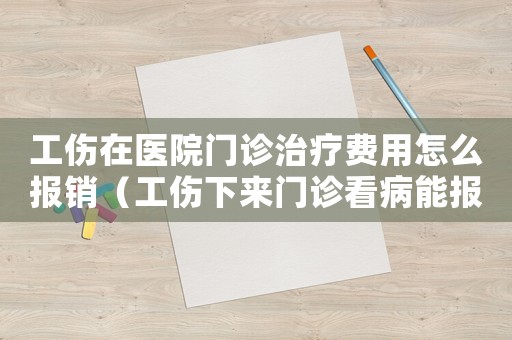 工傷在醫(yī)院門診治療費(fèi)用怎么報(bào)銷（工傷下來(lái)門診看病能報(bào)嗎）