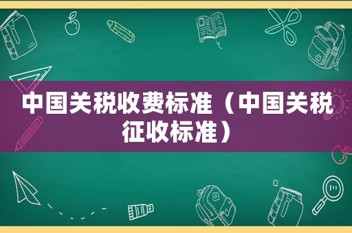 中國關(guān)稅收費(fèi)標(biāo)準(zhǔn)（中國關(guān)稅征收標(biāo)準(zhǔn)）