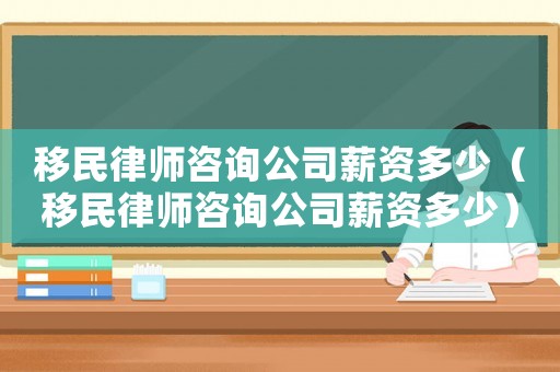 移民律師咨詢(xún)公司薪資多少（移民律師咨詢(xún)公司薪資多少）