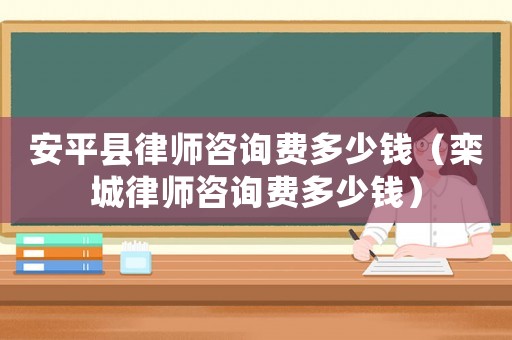 安平縣律師咨詢費(fèi)多少錢（欒城律師咨詢費(fèi)多少錢）