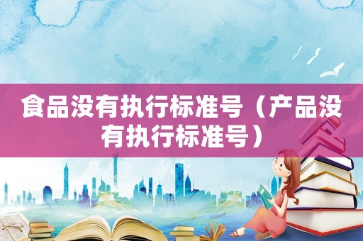 食品沒(méi)有執(zhí)行標(biāo)準(zhǔn)號(hào)（產(chǎn)品沒(méi)有執(zhí)行標(biāo)準(zhǔn)號(hào)）