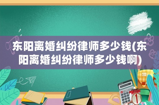 東陽離婚糾紛律師多少錢(東陽離婚糾紛律師多少錢啊)