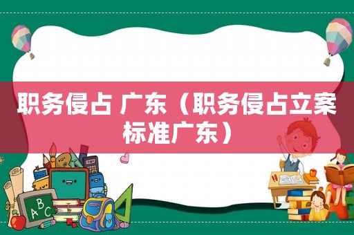 職務(wù)侵占 廣東（職務(wù)侵占立案標(biāo)準(zhǔn)廣東）