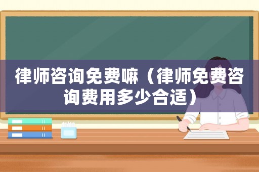 律師咨詢免費(fèi)嘛（律師免費(fèi)咨詢費(fèi)用多少合適）